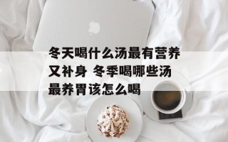 冬天喝什么汤最有营养又补身 冬季喝哪些汤最养胃该怎么喝