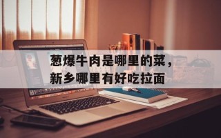 葱爆牛肉是哪里的菜，新乡哪里有好吃拉面