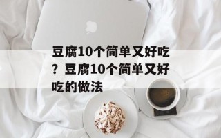 豆腐10个简单又好吃？豆腐10个简单又好吃的做法