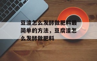 豆渣怎么发酵做肥料最简单的方法，豆腐渣怎么发酵做肥料