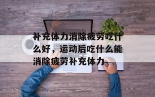 补充体力消除疲劳吃什么好，运动后吃什么能消除疲劳补充体力