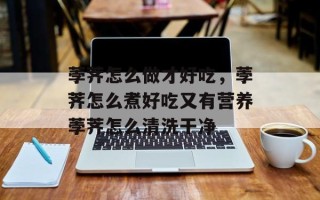 荸荠怎么做才好吃，荸荠怎么煮好吃又有营养荸荠怎么清洗干净