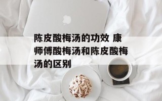 陈皮酸梅汤的功效 康师傅酸梅汤和陈皮酸梅汤的区别