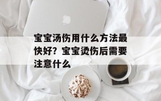 宝宝汤伤用什么方法最快好？宝宝烫伤后需要注意什么