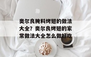 奥尔良腌料烤翅的做法大全？奥尔良烤翅的家常做法大全怎么做好吃