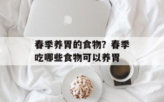 春季养胃的食物？春季吃哪些食物可以养胃