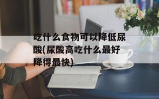 吃什么食物可以降低尿酸(尿酸高吃什么最好降得最快)