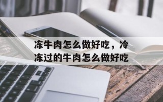 冻牛肉怎么做好吃，冷冻过的牛肉怎么做好吃