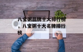 八宝粥品牌十大排行榜，八宝粥十大名牌排行榜