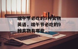 端午节必吃的9种食物英语，端午节必吃的9种食物有哪些