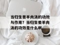 当归生姜羊肉汤的功效与作用？当归生姜羊肉汤的功效是什么啊