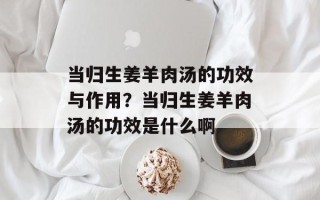 当归生姜羊肉汤的功效与作用？当归生姜羊肉汤的功效是什么啊