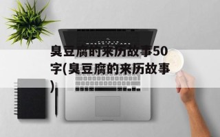 臭豆腐的来历故事50字(臭豆腐的来历故事)