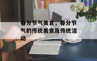 春分节气美食，春分节气的传统美食及传统活动