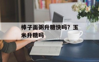 棒子面粥升糖快吗？玉米升糖吗