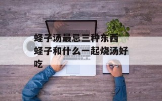 蛏子汤最忌三种东西 蛏子和什么一起烧汤好吃