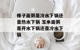 棒子面粥是冷水下锅还是热水下锅 玉米面粥是开水下锅还是冷水下锅