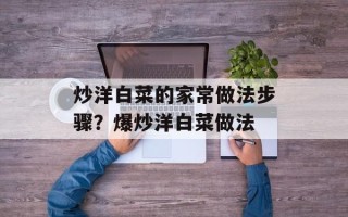 炒洋白菜的家常做法步骤？爆炒洋白菜做法