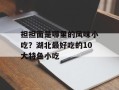担担面是哪里的风味小吃？湖北最好吃的10大特色小吃