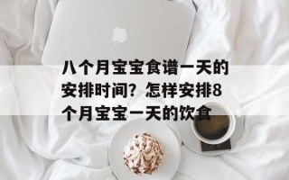 八个月宝宝食谱一天的安排时间？怎样安排8个月宝宝一天的饮食