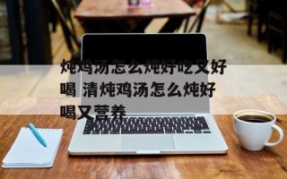 炖鸡汤怎么炖好吃又好喝 清炖鸡汤怎么炖好喝又营养
