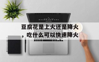 豆腐花是上火还是降火，吃什么可以快速降火