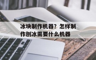 冰块制作机器？怎样制作刨冰需要什么机器