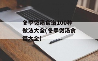 冬季煲汤食谱100种做法大全(冬季煲汤食谱大全)
