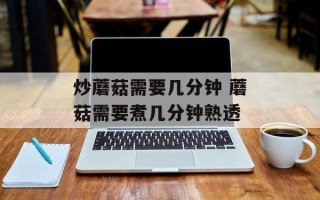 炒蘑菇需要几分钟 蘑菇需要煮几分钟熟透