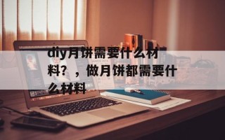 diy月饼需要什么材料？，做月饼都需要什么材料