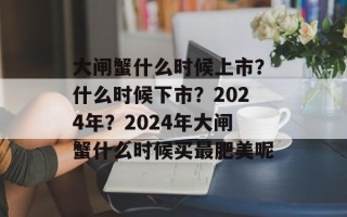 大闸蟹什么时候上市？什么时候下市？2024年？2024年大闸蟹什么时候买最肥美呢