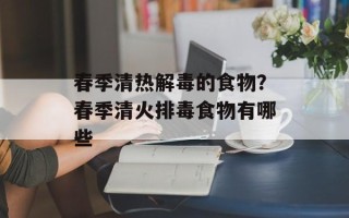 春季清热解毒的食物？春季清火排毒食物有哪些