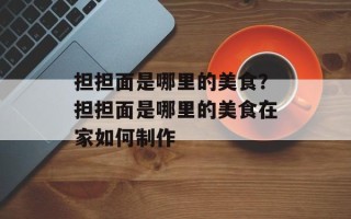 担担面是哪里的美食？担担面是哪里的美食在家如何制作
