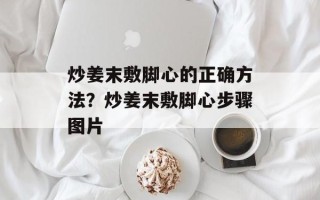 炒姜末敷脚心的正确方法？炒姜末敷脚心步骤图片