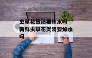 虫草花煲汤要焯水吗 新鲜虫草花煲汤要焯水吗