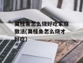 臭桂鱼怎么烧好吃家庭做法(臭桂鱼怎么烧才好吃)