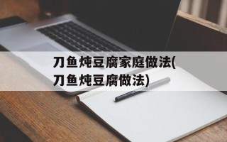刀鱼炖豆腐家庭做法(刀鱼炖豆腐做法)