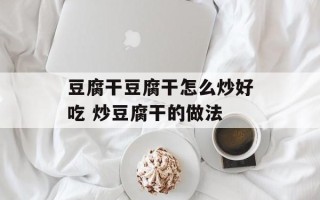 豆腐干豆腐干怎么炒好吃 炒豆腐干的做法