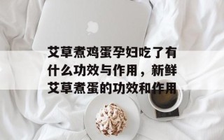 艾草煮鸡蛋孕妇吃了有什么功效与作用，新鲜艾草煮蛋的功效和作用