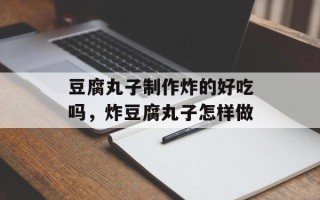 豆腐丸子制作炸的好吃吗，炸豆腐丸子怎样做