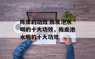陈皮的功效 陈皮泡水喝的十大功效，陈皮泡水喝的十大功效
