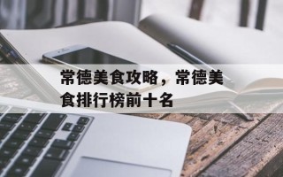 常德美食攻略，常德美食排行榜前十名