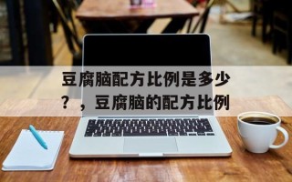 豆腐脑配方比例是多少？，豆腐脑的配方比例