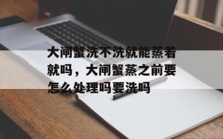 大闸蟹洗不洗就能蒸着就吗，大闸蟹蒸之前要怎么处理吗要洗吗