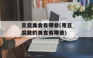 豆腐美食有哪些(用豆腐做的美食有哪些)