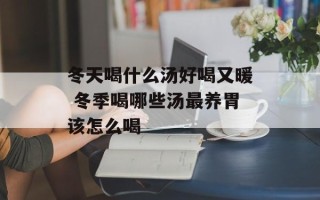 冬天喝什么汤好喝又暖 冬季喝哪些汤最养胃该怎么喝