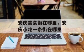 安庆美食街在哪里，安庆小吃一条街在哪里