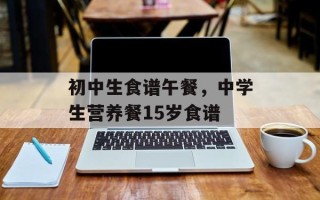 初中生食谱午餐，中学生营养餐15岁食谱