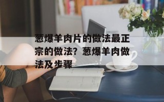 葱爆羊肉片的做法最正宗的做法？葱爆羊肉做法及步骤