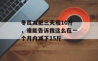冬瓜减肥三天瘦10斤，谁能告诉我这么在一个月内减下15斤